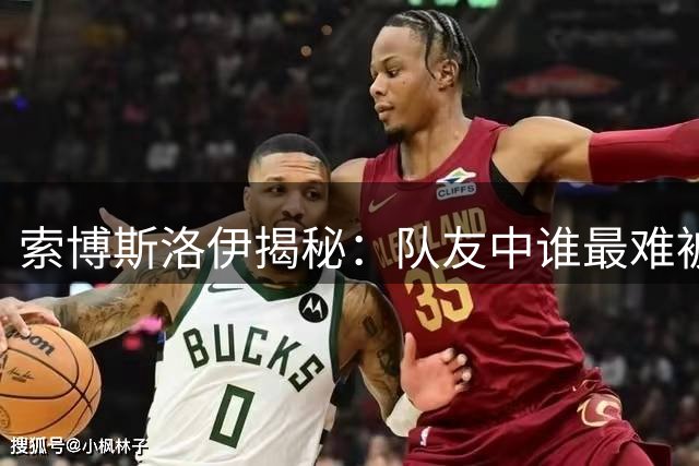索博斯洛伊揭秘：队友中谁最难被抢断？